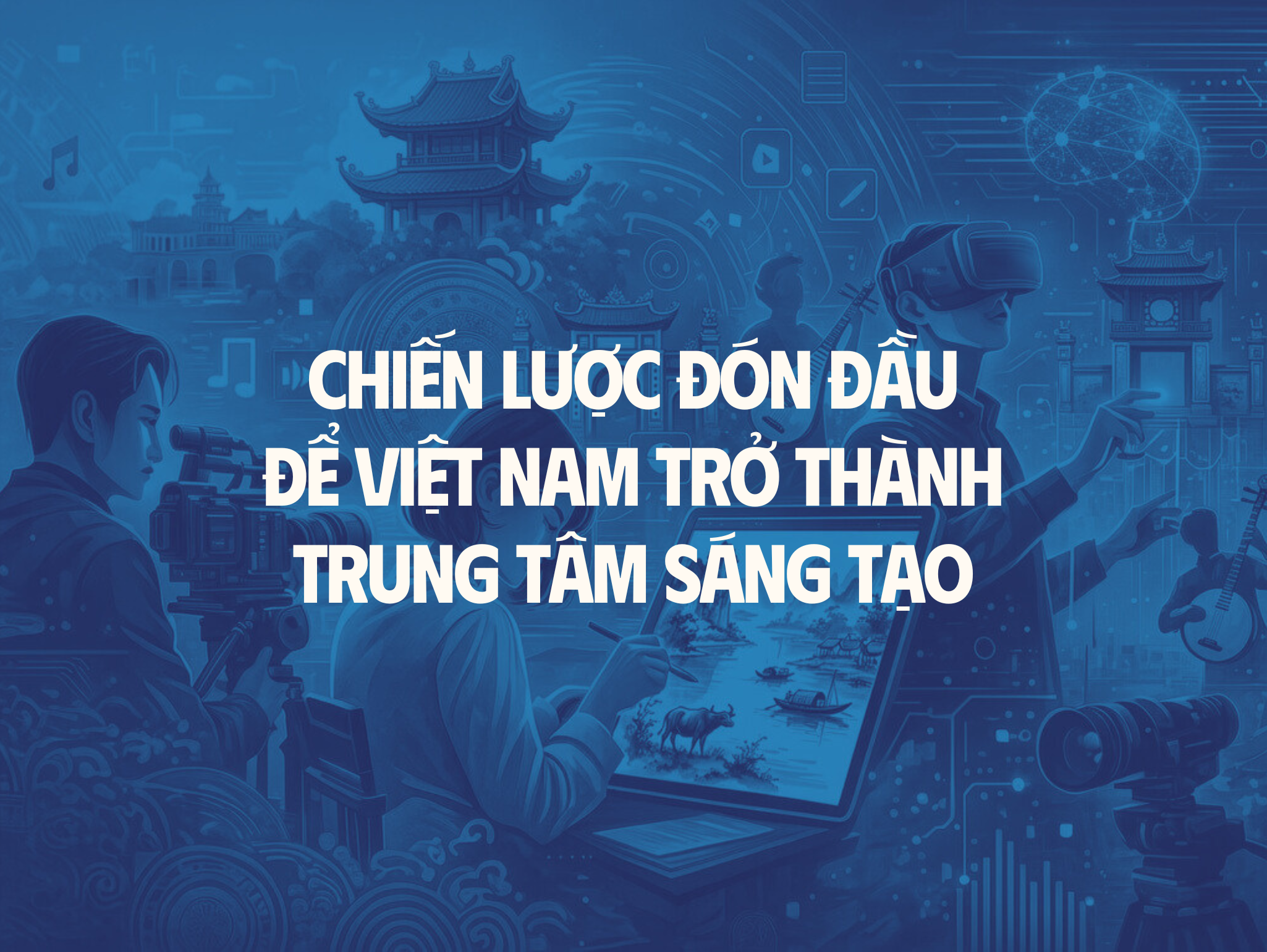 Chiến lược đón đầu để Việt Nam trở thành trung tâm sáng tạo
